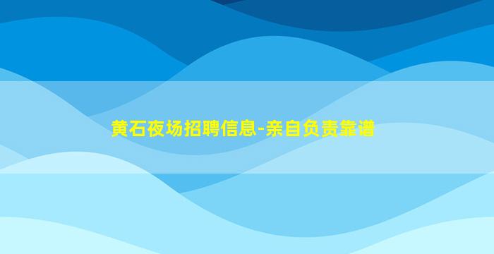 黄石夜场招聘信息-亲自负责靠谱